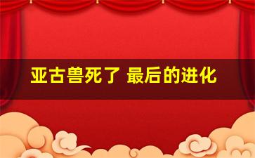 亚古兽死了 最后的进化